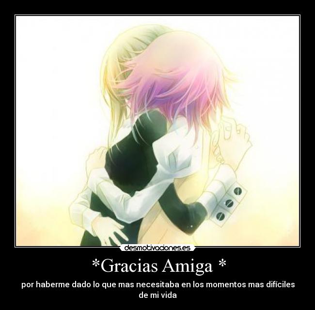 *Gracias Amiga * - por haberme dado lo que mas necesitaba en los momentos mas difíciles de mi vida