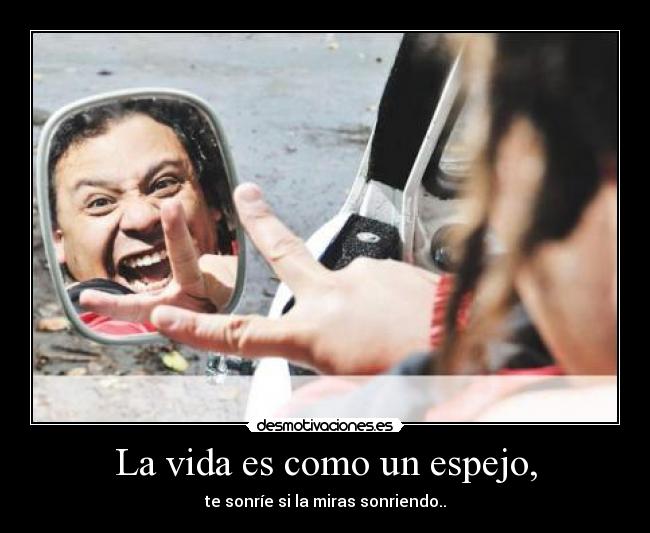 La vida es como un espejo, - te sonríe si la miras sonriendo..