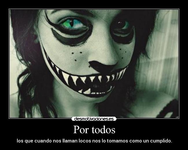 Por todos - los que cuando nos llaman locos nos lo tomamos como un cumplido.