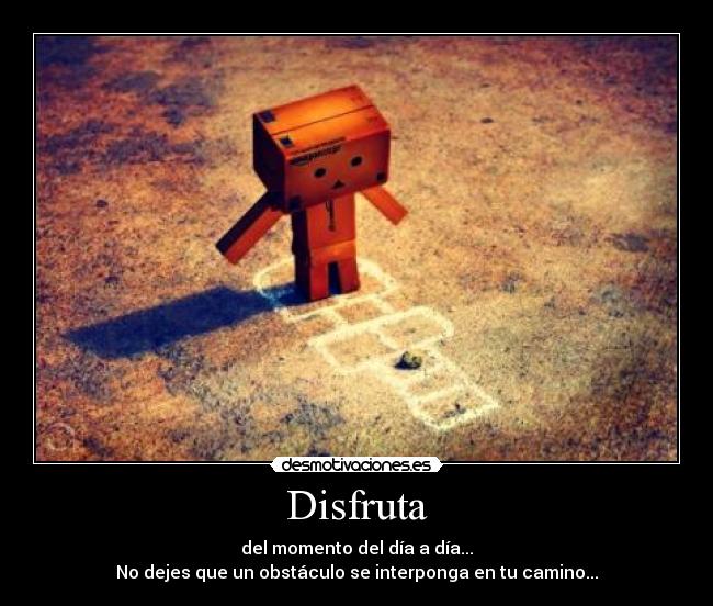 Disfruta - del momento del día a día...
No dejes que un obstáculo se interponga en tu camino...