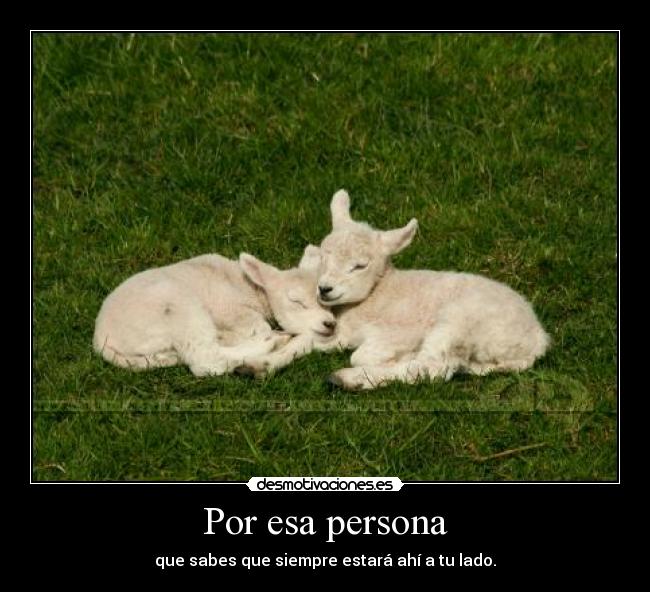 Por esa persona - que sabes que siempre estará ahí a tu lado.