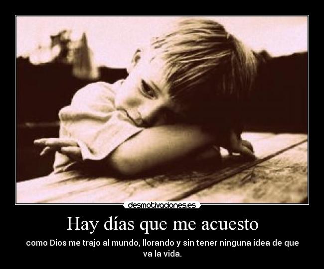 Hay días que me acuesto - como Dios me trajo al mundo, llorando y sin tener ninguna idea de que va la vida.