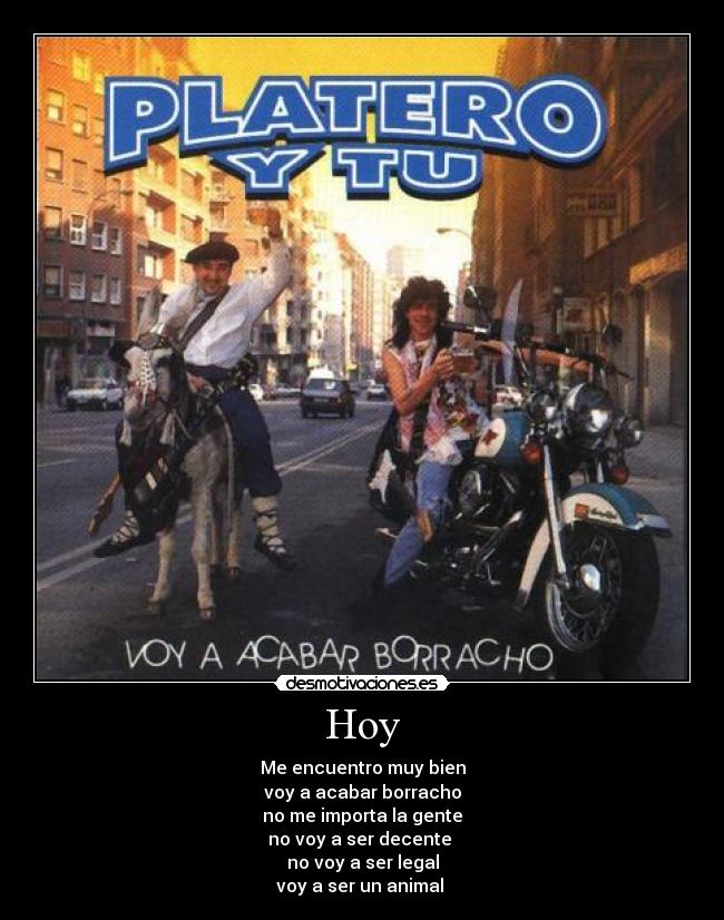Hoy - Me encuentro muy bien
voy a acabar borracho
no me importa la gente
no voy a ser decente
no voy a ser legal
voy a ser un animal