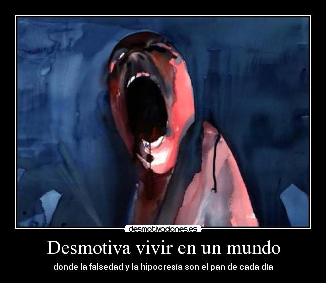Desmotiva vivir en un mundo - donde la falsedad y la hipocresía son el pan de cada día