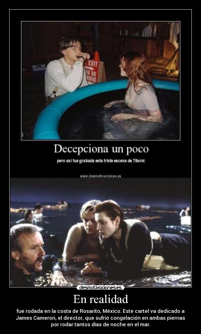 En realidad - fue rodada en la costa de Rosarito, México. Este cartel va dedicado a
James Cameron, el director, que sufrió congelación en ambas piernas
por rodar tantos días de noche en el mar.