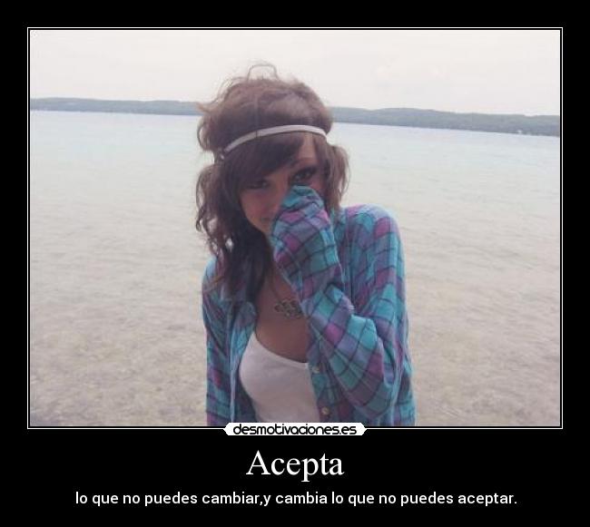 Acepta - lo que no puedes cambiar,y cambia lo que no puedes aceptar.