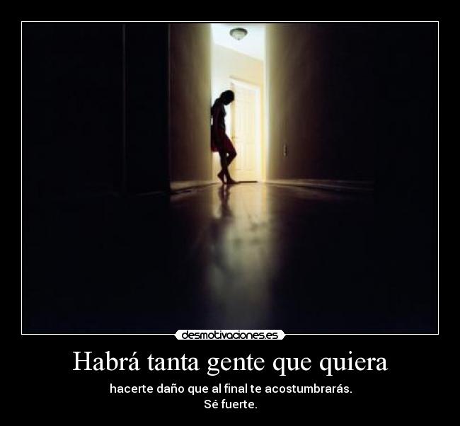 Habrá tanta gente que quiera - hacerte daño que al final te acostumbrarás.
Sé fuerte.