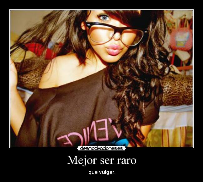 Mejor ser raro - que vulgar.