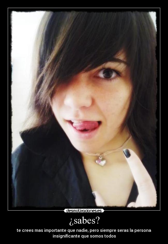 ¿sabes? - te crees mas importante que nadie, pero siempre seras la persona
insignificante que somos todos