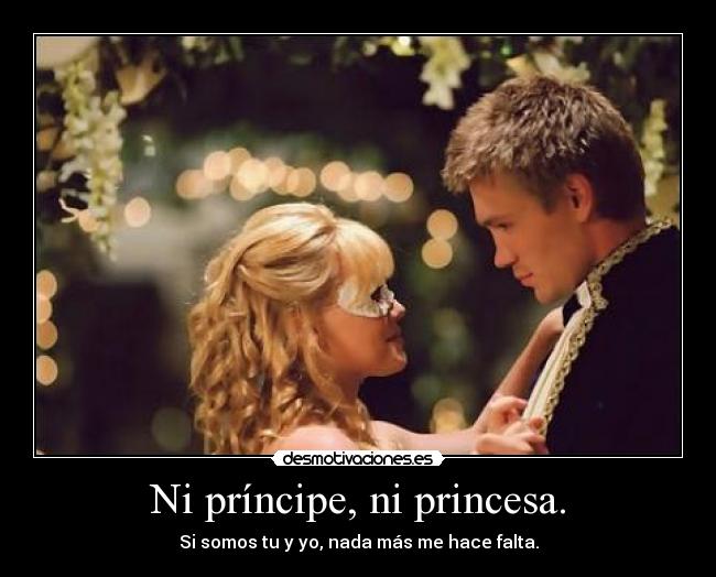 Ni príncipe, ni princesa. - Si somos tu y yo, nada más me hace falta.