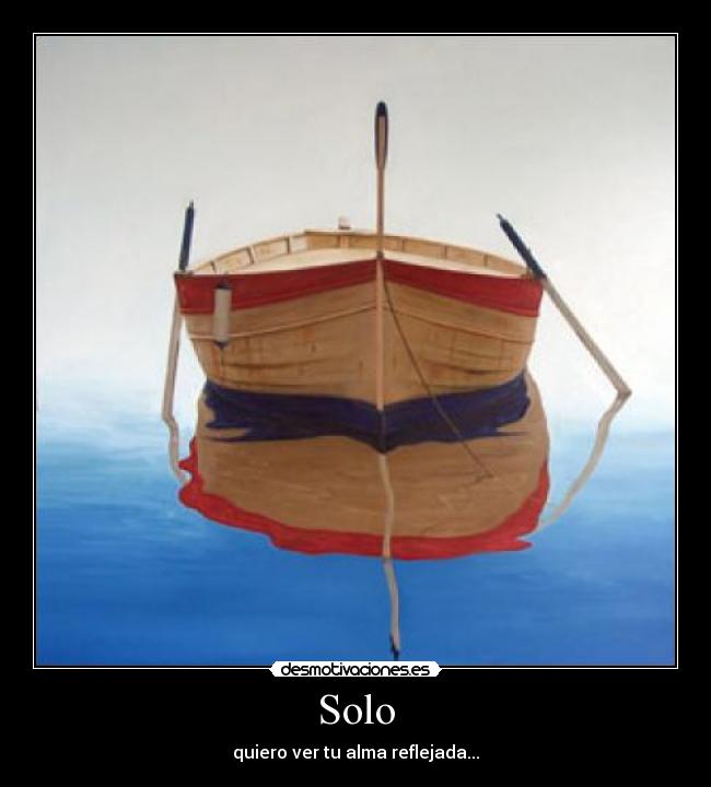 Solo - quiero ver tu alma reflejada...