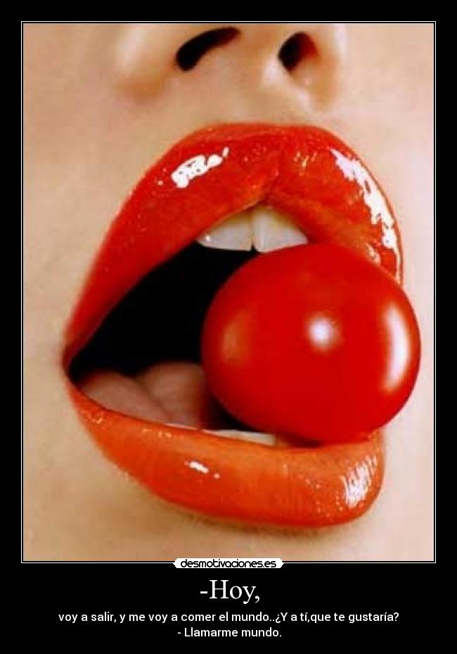 -Hoy, - voy a salir, y me voy a comer el mundo..¿Y a tí,que te gustaría?
- Llamarme mundo.