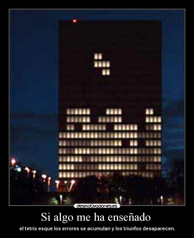Si algo me ha enseñado - el tetris esque los errores se acumulan y los triunfos desaparecen.