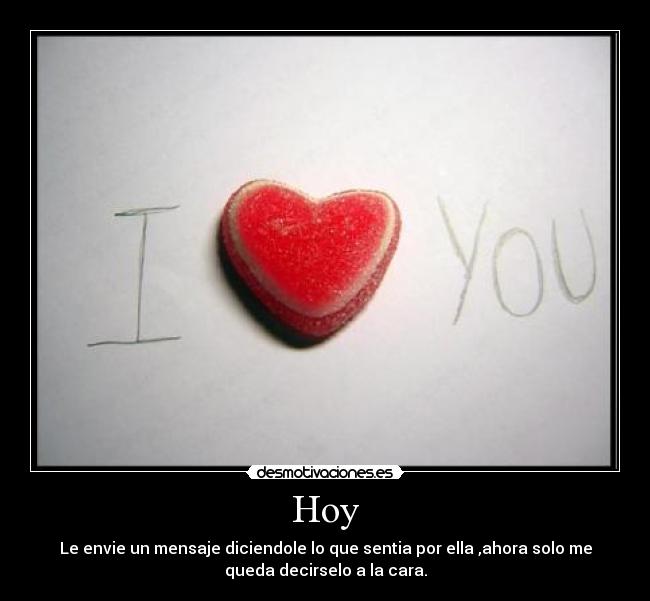 Hoy - Le envie un mensaje diciendole lo que sentia por ella ,ahora solo me
queda decirselo a la cara.
