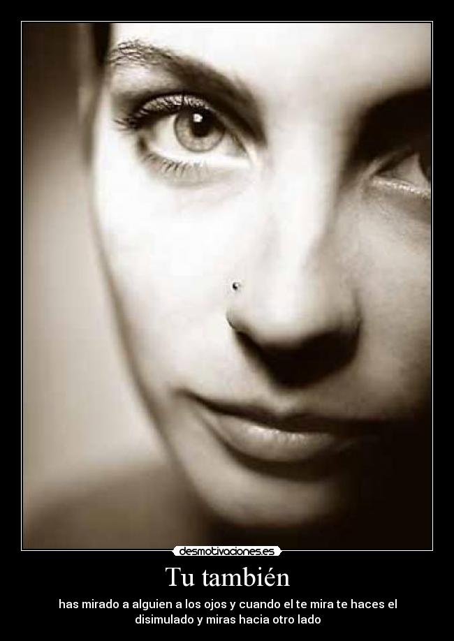 Tu también - has mirado a alguien a los ojos y cuando el te mira te haces el
disimulado y miras hacia otro lado