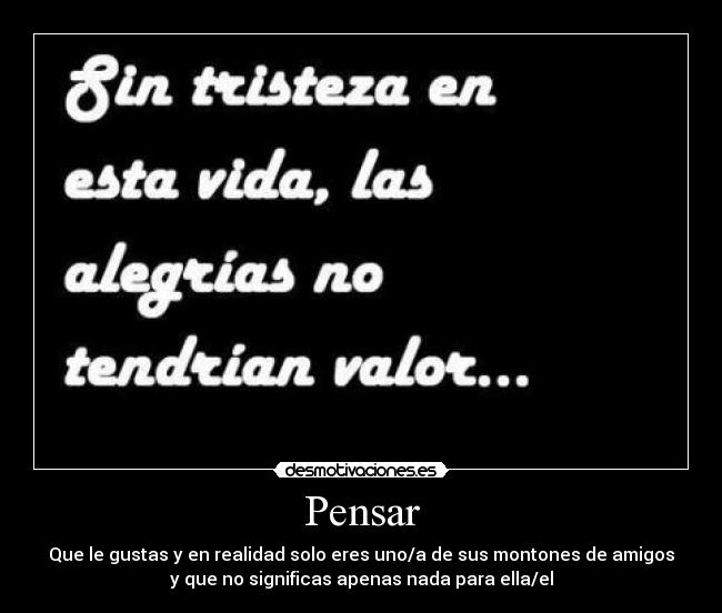 Pensar - Que le gustas y en realidad solo eres uno/a de sus montones de amigos
y que no significas apenas nada para ella/el