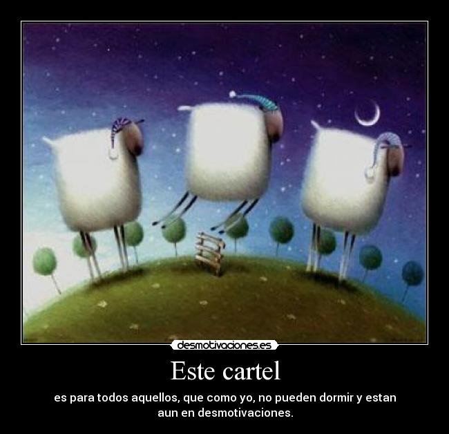 Este cartel - es para todos aquellos, que como yo, no pueden dormir y estan
aun en desmotivaciones.