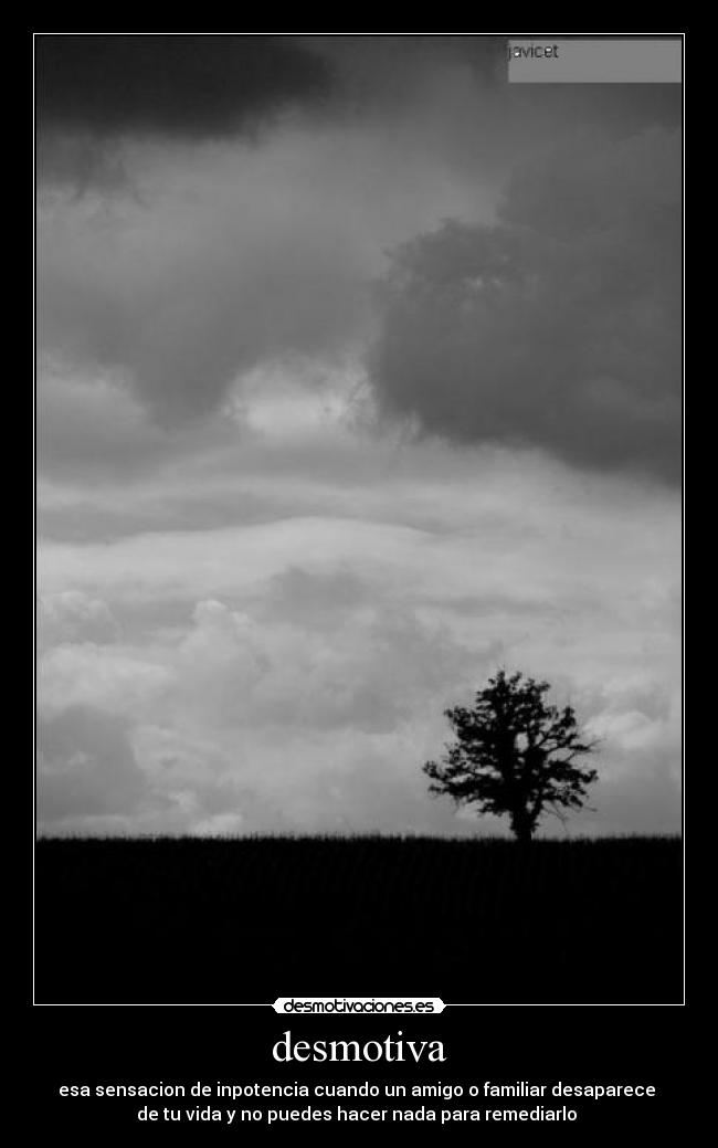 desmotiva - esa sensacion de inpotencia cuando un amigo o familiar desaparece 
de tu vida y no puedes hacer nada para remediarlo 