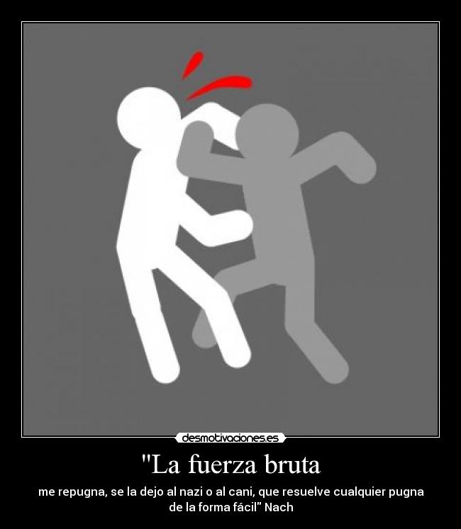 La fuerza bruta - me repugna, se la dejo al nazi o al cani, que resuelve cualquier pugna
de la forma fácil Nach