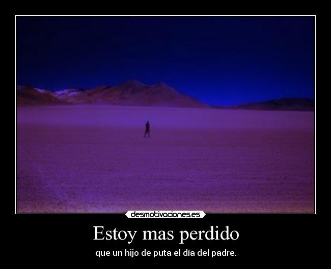 Estoy mas perdido - que un hijo de puta el día del padre.