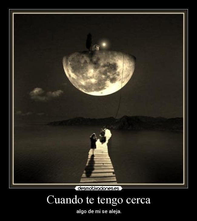 Cuando te tengo cerca - algo de mi se aleja.