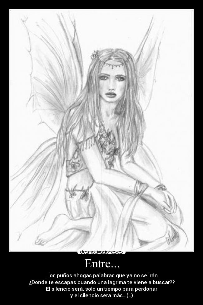 Entre... - ...los puños ahogas palabras que ya no se irán.
¿Donde te escapas cuando una lagrima te viene a buscar??
El silencio será, solo un tiempo para perdonar
y el silencio sera más...(L)