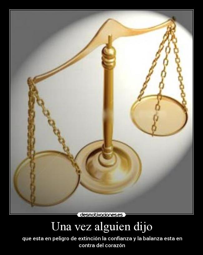 Una vez alguien dijo -  que esta en peligro de extinción la confianza y la balanza esta en contra del corazón