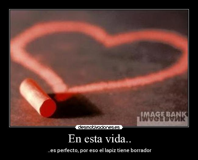 En esta vida.. - ..es perfecto, por eso el lapiz tiene borrador