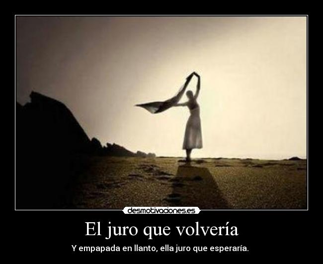 El juro que volvería - Y empapada en llanto, ella juro que esperaría.