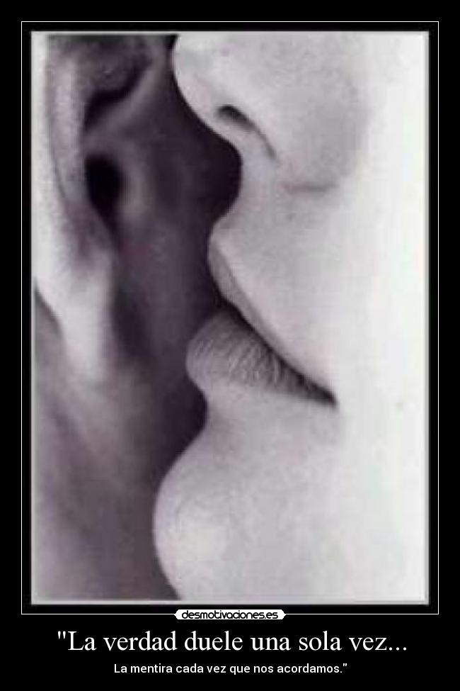 La verdad duele una sola vez... - La mentira cada vez que nos acordamos.
