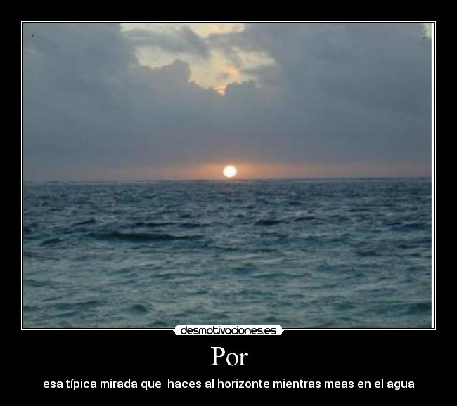 Por - esa típica mirada que haces al horizonte mientras meas en el agua