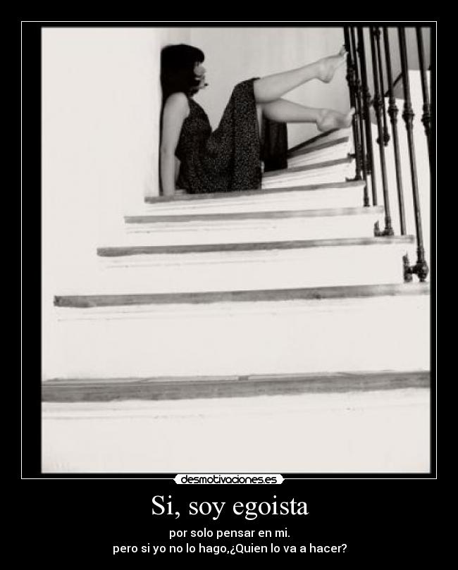 Si, soy egoista - por solo pensar en mi.
pero si yo no lo hago,¿Quien lo va a hacer?