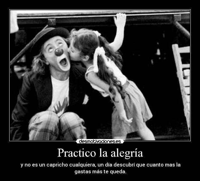 Practico la alegría -  y no es un capricho cualquiera, un día descubrí que cuanto mas la
gastas más te queda.