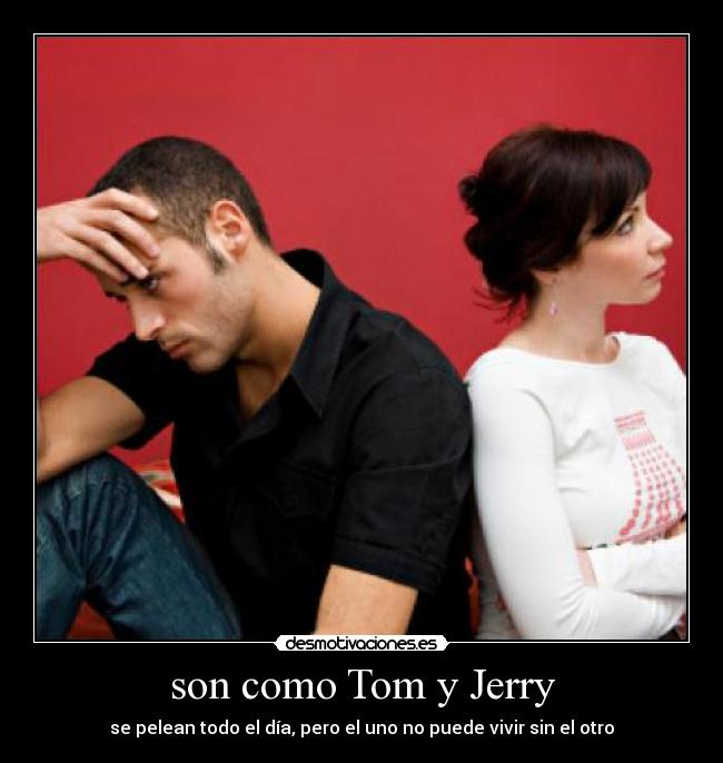 son como Tom y Jerry - se pelean todo el día, pero el uno no puede vivir sin el otro