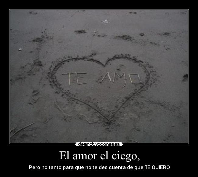 El amor el ciego, - Pero no tanto para que no te des cuenta de que TE QUIERO