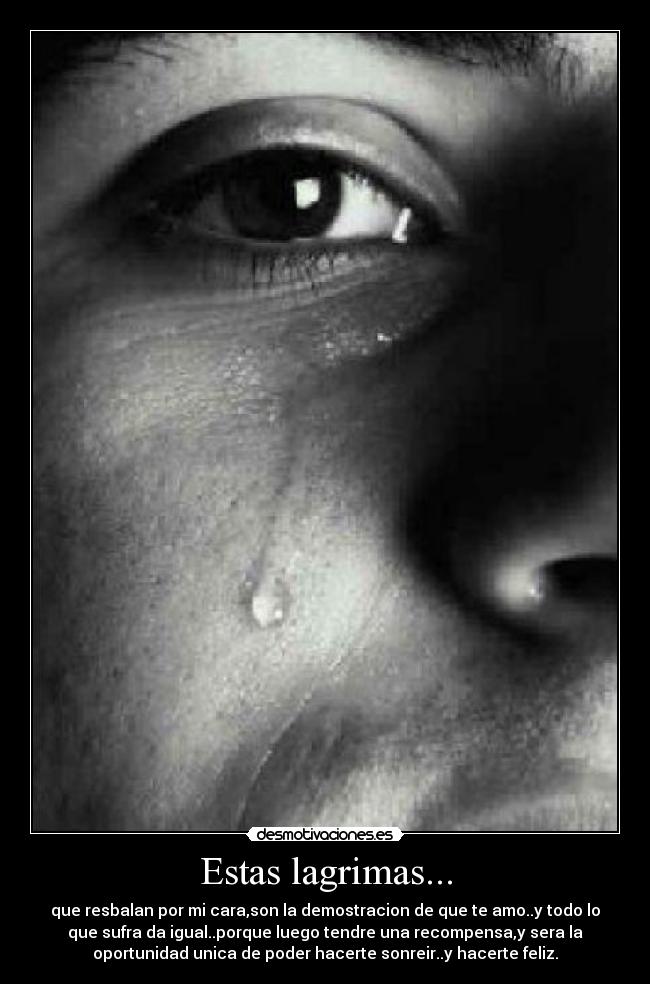 Estas lagrimas... - que resbalan por mi cara,son la demostracion de que te amo..y todo lo
que sufra da igual..porque luego tendre una recompensa,y sera la
oportunidad unica de poder hacerte sonreir..y hacerte feliz.