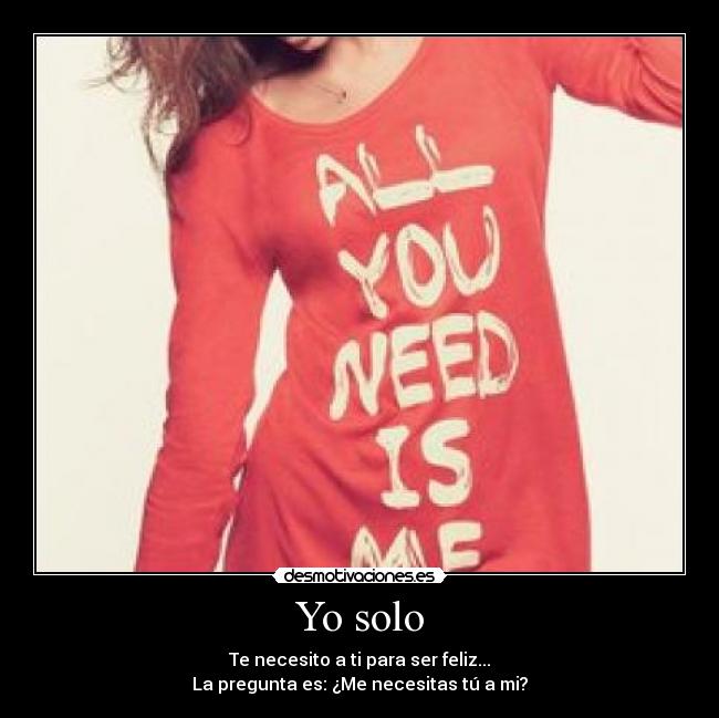 Yo solo - Te necesito a ti para ser feliz...
La pregunta es: ¿Me necesitas tú a mi?