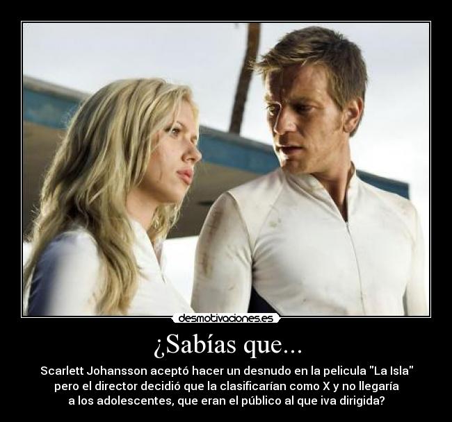 ¿Sabías que... - Scarlett Johansson aceptó hacer un desnudo en la pelicula La Isla
pero el director decidió que la clasificarían como X y no llegaría
a los adolescentes, que eran el público al que iva dirigida?