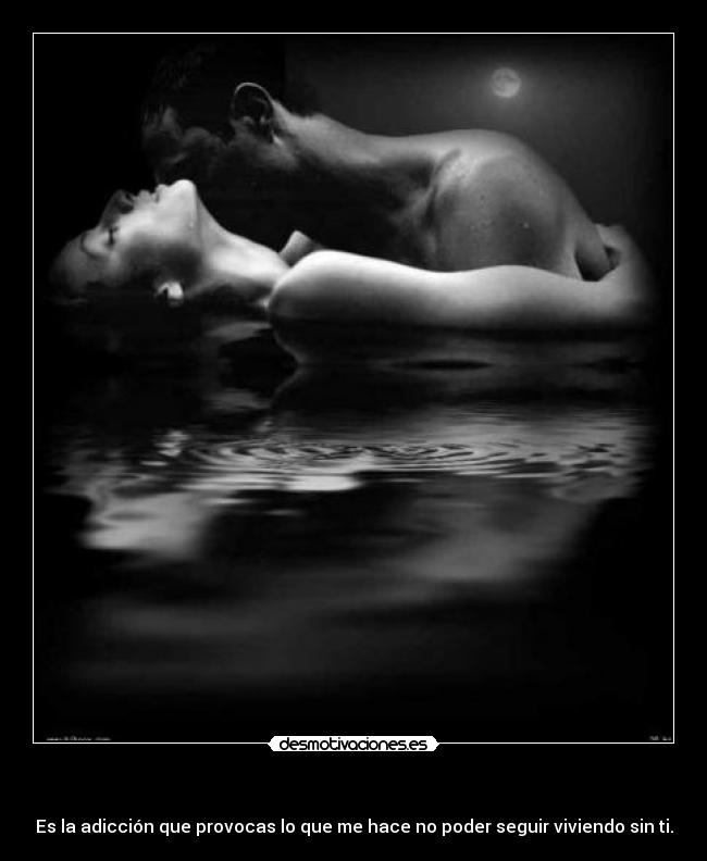 - Es la adicción que provocas lo que me hace no poder seguir viviendo sin ti.