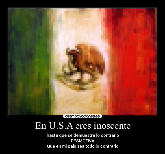 En U.S.A eres inoscente - hasta que se demuestre lo contrario
DESMOTIVA
Que en mi pais sea todo lo contrario