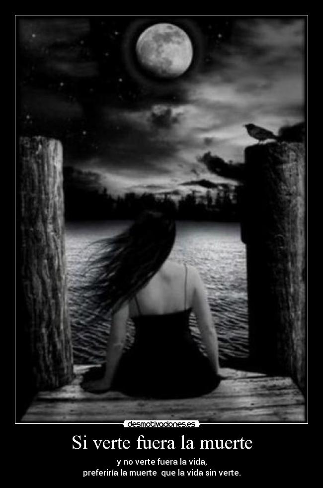 Si verte fuera la muerte - y no verte fuera la vida,
preferiría la muerte  que la vida sin verte.