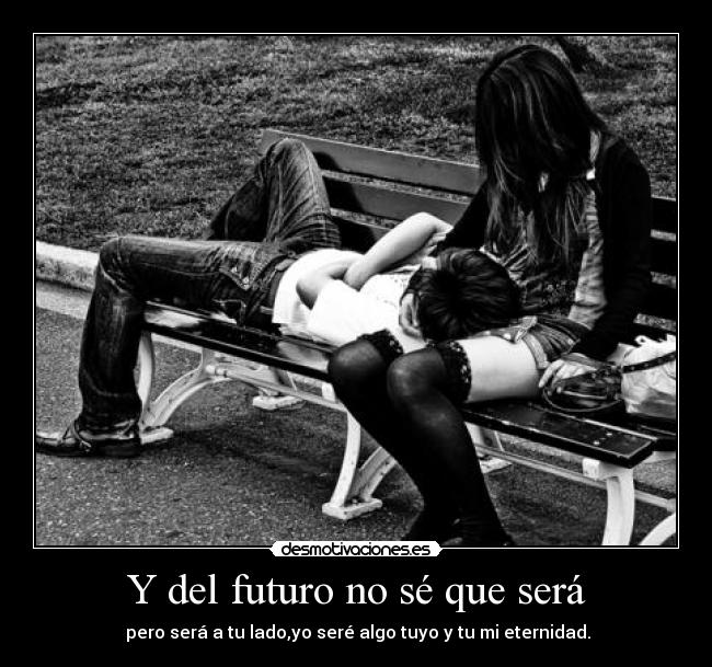 Y del futuro no sé que será - pero será a tu lado,yo seré algo tuyo y tu mi eternidad.