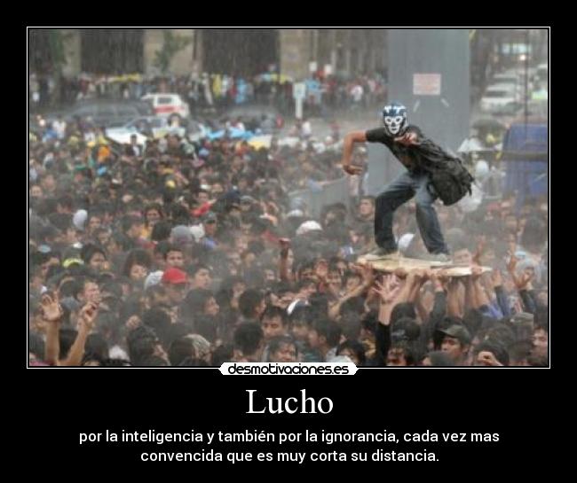 Lucho - por la inteligencia y también por la ignorancia, cada vez mas
convencida que es muy corta su distancia.