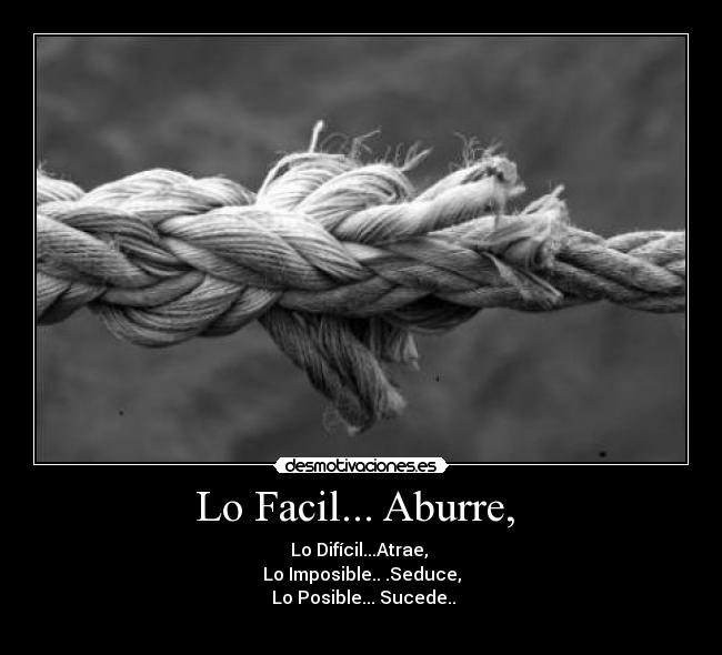 Lo Facil... Aburre,  - Lo Difícil...Atrae, 
Lo Imposible.. .Seduce,
 Lo Posible... Sucede..
