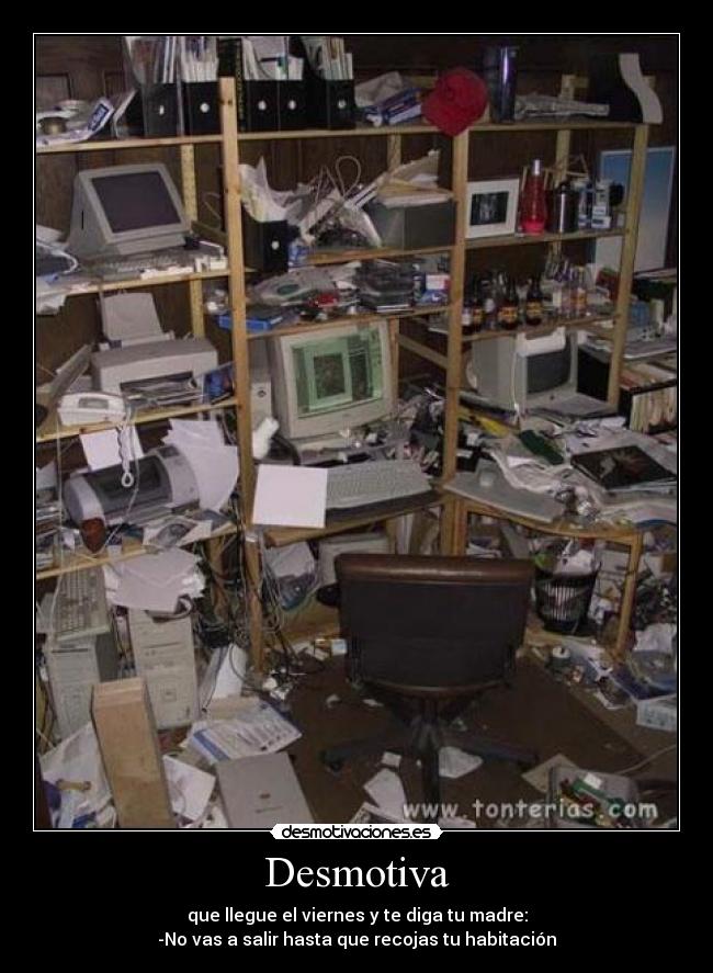 Desmotiva - que llegue el viernes y te diga tu madre:
-No vas a salir hasta que recojas tu habitación