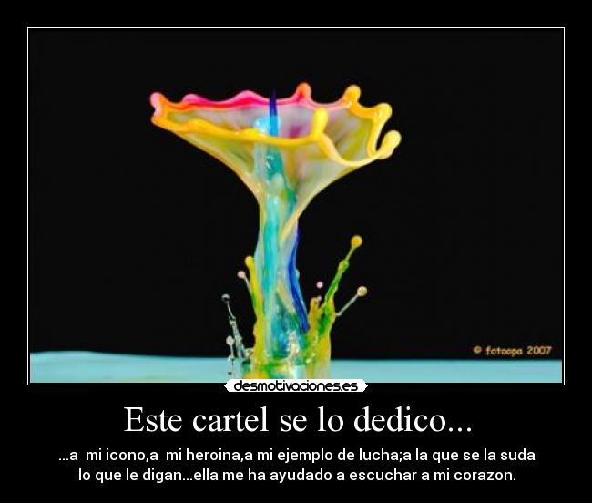 Este cartel se lo dedico... - ...a mi icono,a mi heroina,a mi ejemplo de lucha;a la que se la suda
lo que le digan...ella me ha ayudado a escuchar a mi corazon.