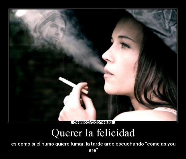 Querer la felicidad - es como si el humo quiere fumar, la tarde arde escuchando come as you are