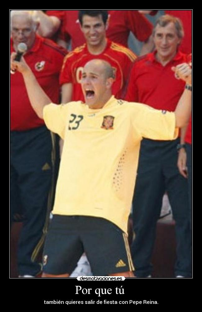 Por que tú - también quieres salir de fiesta con Pepe Reina.