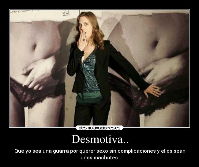 Desmotiva.. - Que yo sea una guarra por querer sexo sin complicaciones y ellos sean
unos machotes.