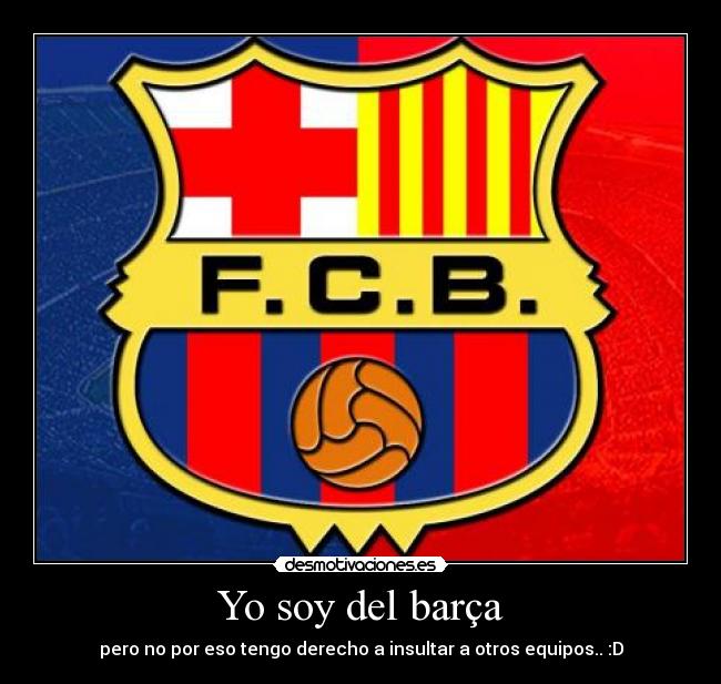 Yo soy del barça - pero no por eso tengo derecho a insultar a otros equipos.. :D